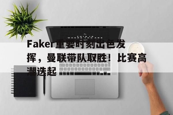爱游戏官网-Faker重要时刻出色发挥，曼联带队取胜！比赛高潮迭起的简单介绍