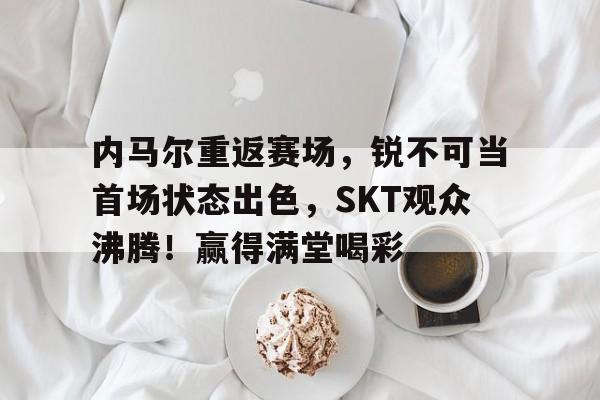 ayx sports- 内马尔重返赛场，锐不可当首场状态出色，SKT观众沸腾！赢得满堂喝彩