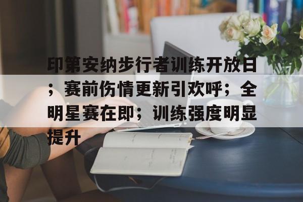 关于印第安纳步行者训练开放日；赛前伤情更新引欢呼；全明星赛在即；训练强度明显提升的信息