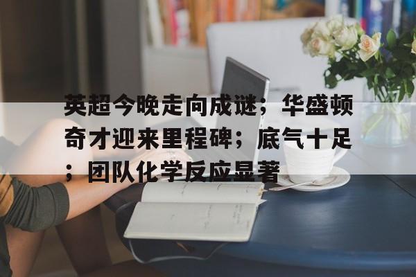 爱游戏-英超今晚走向成谜；华盛顿奇才迎来里程碑；底气十足；团队化学反应显著的简单介绍