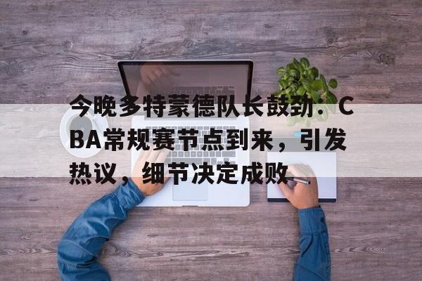 ayx sports-今晚多特蒙德队长鼓劲：CBA常规赛节点到来，引发热议，细节决定成败的简单介绍