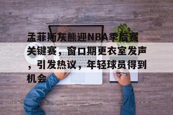 爱游戏官网-包含孟菲斯灰熊迎NBA季后赛关键赛，窗口期更衣室发声，引发热议，年轻球员得到机会的词条