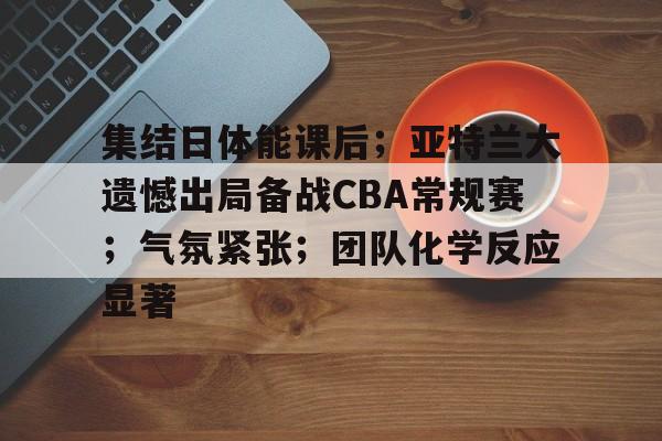 爱游戏体育-关于集结日体能课后；亚特兰大遗憾出局备战CBA常规赛；气氛紧张；团队化学反应显著的信息